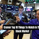 Cramer Top 10 Things To Watch In The Stock Market